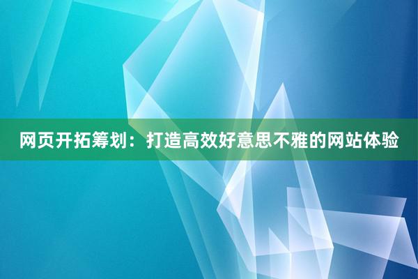 网页开拓筹划：打造高效好意思不雅的网站体验