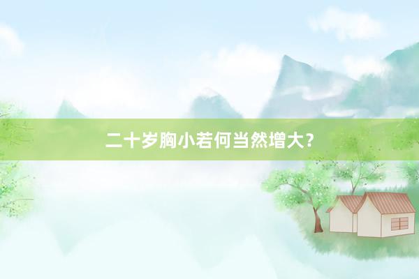 二十岁胸小若何当然增大？