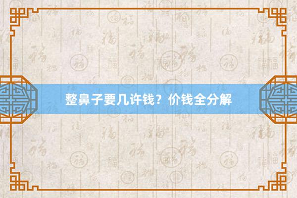 整鼻子要几许钱？价钱全分解