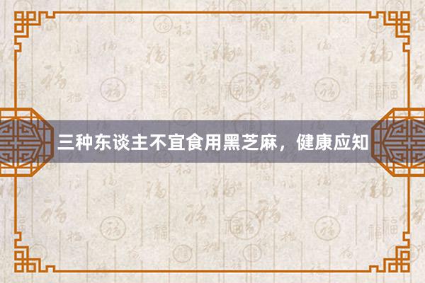 三种东谈主不宜食用黑芝麻，健康应知